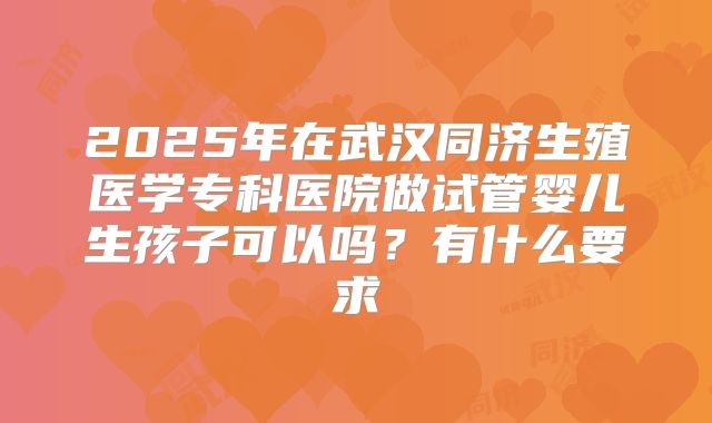 2025年在武汉同济生殖医学专科医院做试管婴儿生孩子可以吗?有什么要求