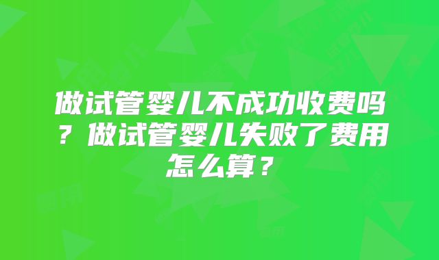 做试管婴儿不成功收费吗？做试管婴儿失败了费用怎么算？