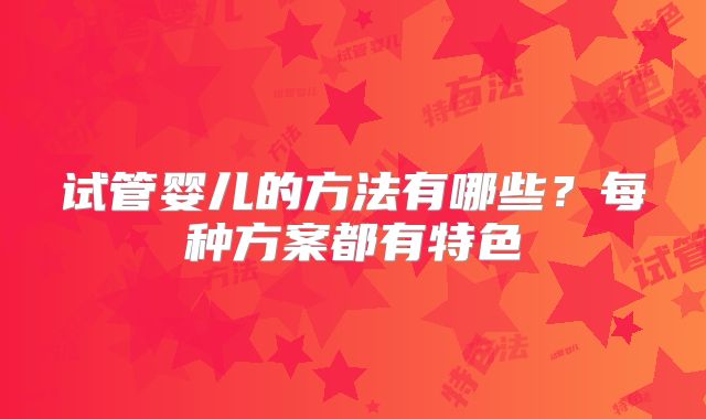 试管婴儿的方法有哪些?每种方案都有特色