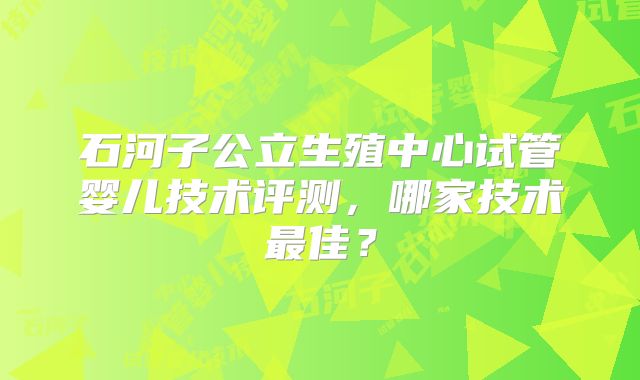 石河子公立生殖中心试管婴儿技术评测,哪家技术最佳?