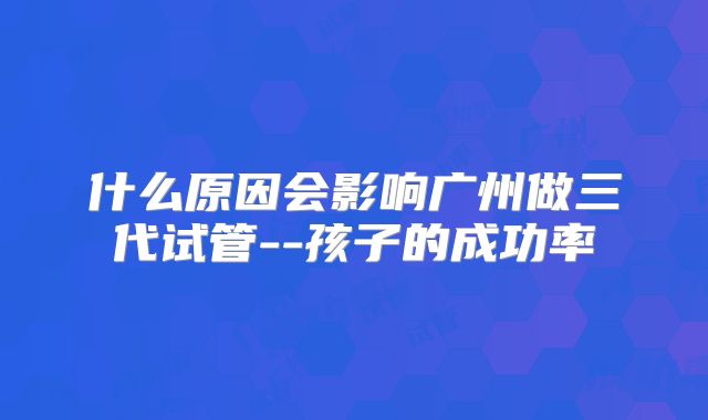 什么原因会影响广州做三代试管--孩子的成功率