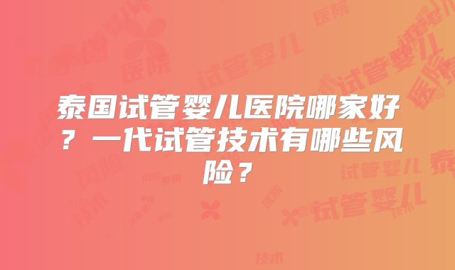 泰国试管婴儿医院哪家好?一代试管技术有哪些风险?