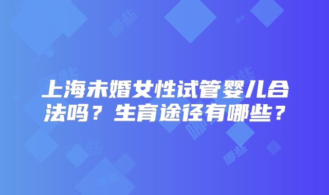 上海未婚女性试管婴儿合法吗?生育途径有哪些?