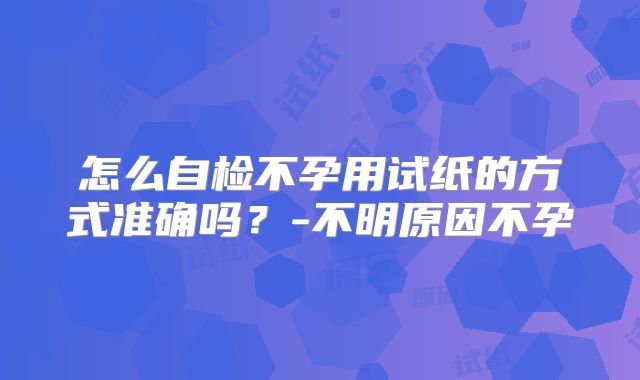 怎么自检不孕用试纸的方式准确吗?-不明原因不孕