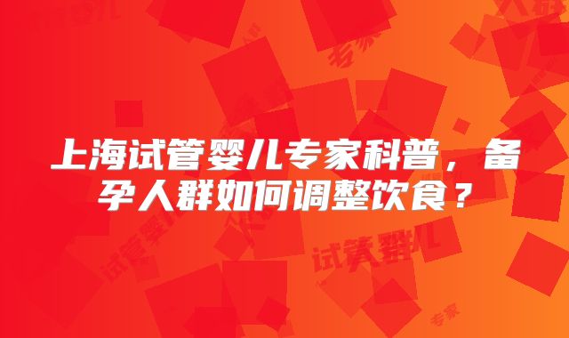 上海试管婴儿专家科普，备孕人群如何调整饮食？