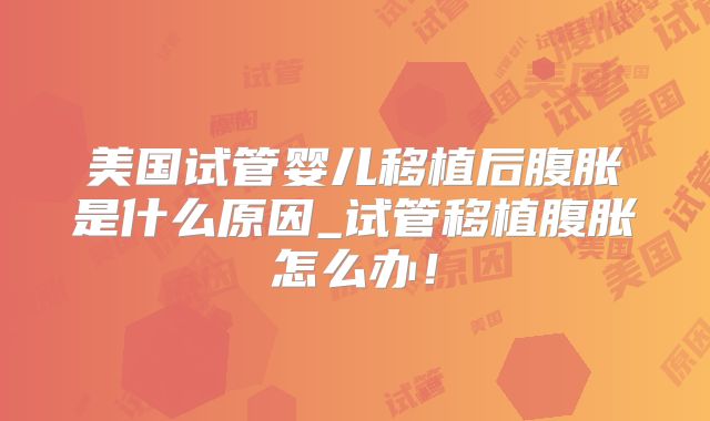 美国试管婴儿移植后腹胀是什么原因_试管移植腹胀怎么办！