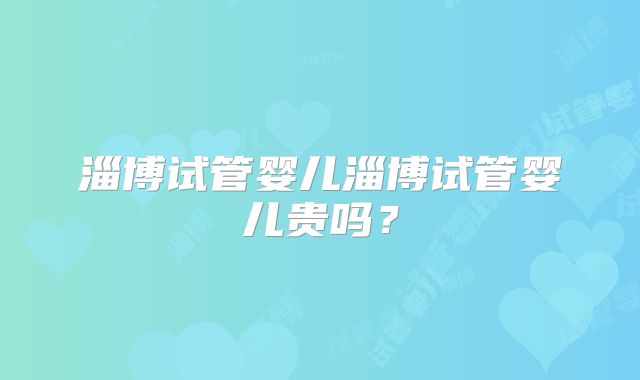 淄博试管婴儿淄博试管婴儿贵吗？