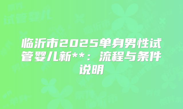 临沂市2025单身男性试管婴儿新**:流程与条件说明