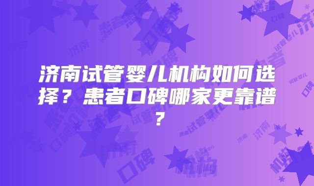 济南试管婴儿机构如何选择？患者口碑哪家更靠谱？