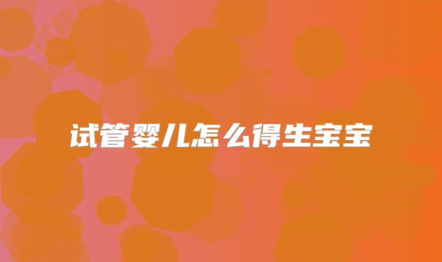 试管婴儿怎么得生宝宝