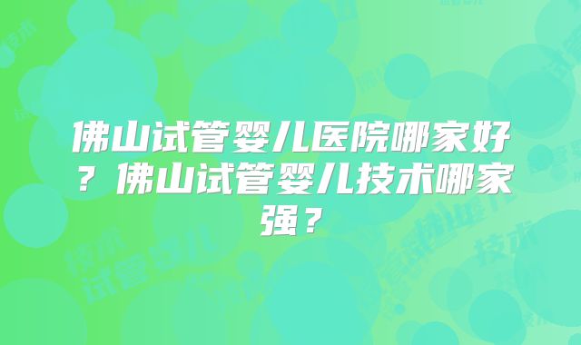 佛山试管婴儿医院哪家好?佛山试管婴儿技术哪家强?