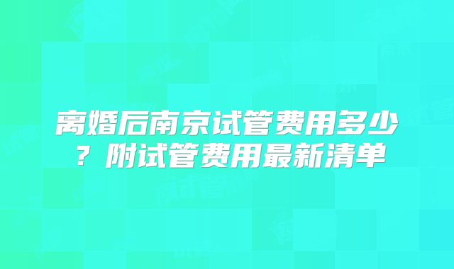 离婚后南京试管费用多少?附试管费用最新清单