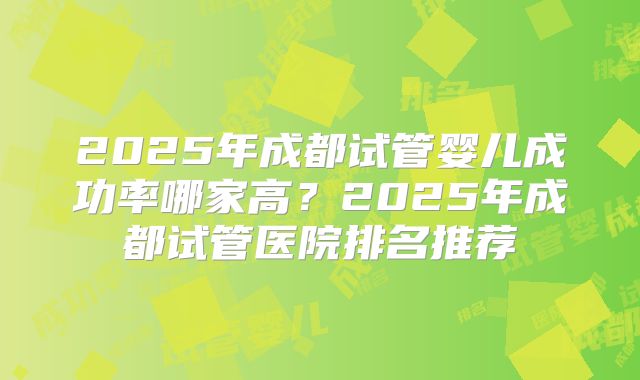 2025年成都试管婴儿成功率哪家高？2025年成都试管医院排名推荐
