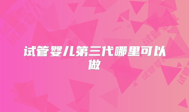 试管婴儿第三代哪里可以做