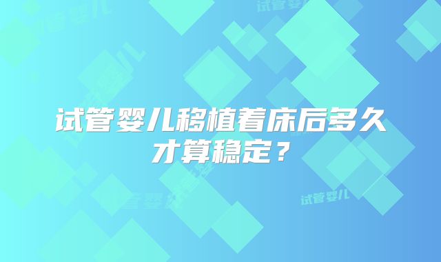 试管婴儿移植着床后多久才算稳定?