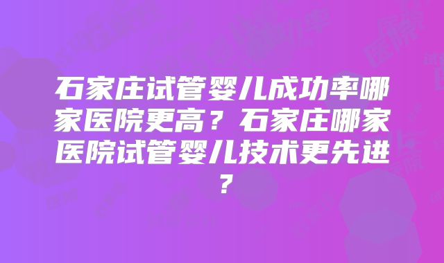石家庄试管婴儿成功率哪家医院更高?石家庄哪家医院试管婴儿技术更先进?
