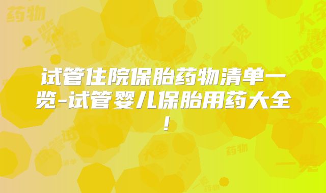 试管住院保胎药物清单一览-试管婴儿保胎用药大全!