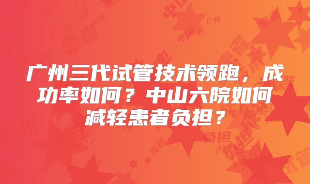 广州三代试管技术领跑,成功率如何?中山六院如何减轻患者负担?