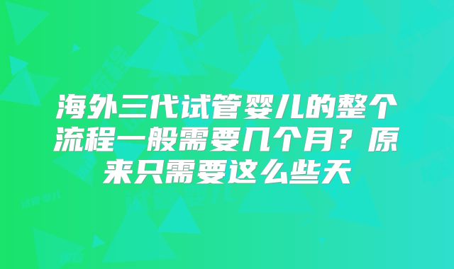 海外三代试管婴儿的整个流程一般需要几个月?原来只需要这么些天
