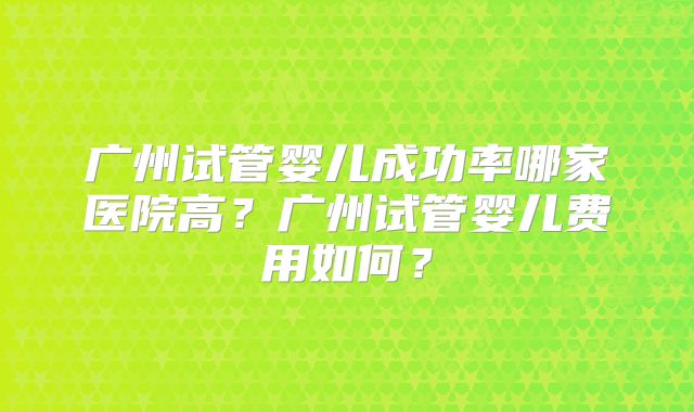 广州试管婴儿成功率哪家医院高?广州试管婴儿费用如何?