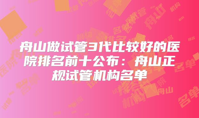 舟山做试管3代比较好的医院排名前十公布：舟山正规试管机构名单