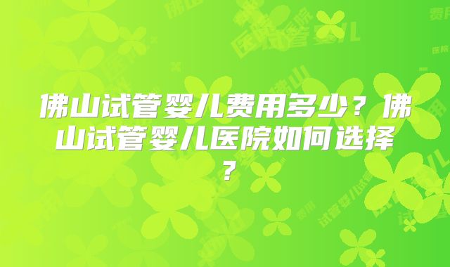 佛山试管婴儿费用多少?佛山试管婴儿医院如何选择?