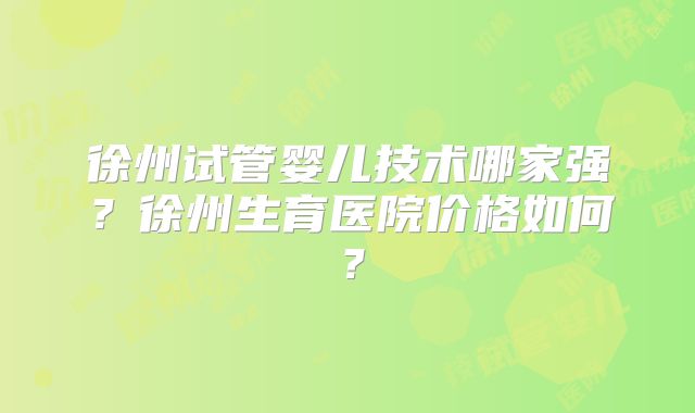 徐州试管婴儿技术哪家强?徐州生育医院价格如何?