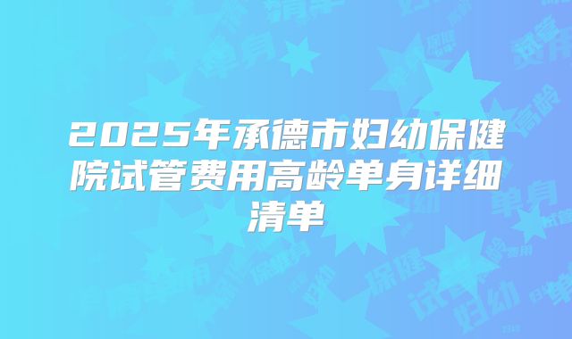 2025年承德市妇幼保健院试管费用高龄单身详细清单