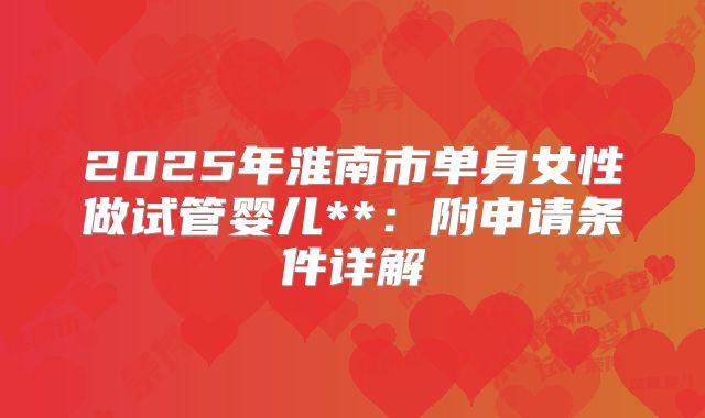 2025年淮南市单身女性做试管婴儿**:附申请条件详解