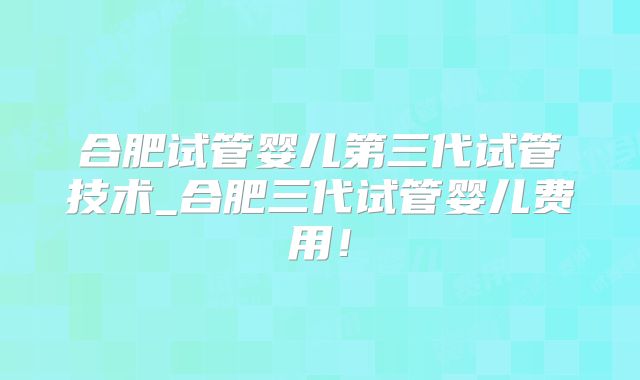 合肥试管婴儿第三代试管技术_合肥三代试管婴儿费用！