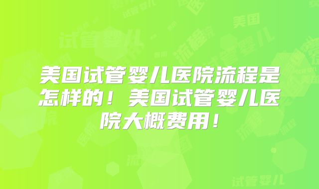 美国试管婴儿医院流程是怎样的！美国试管婴儿医院大概费用！