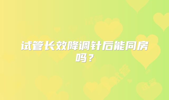 试管长效降调针后能同房吗？