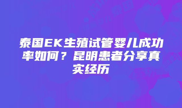 泰国EK生殖试管婴儿成功率如何?昆明患者分享真实经历