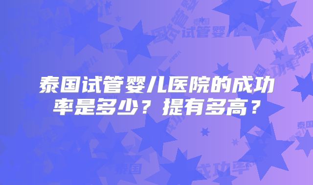 泰国试管婴儿医院的成功率是多少?提有多高?