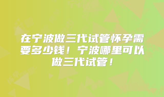 在宁波做三代试管怀孕需要多少钱!宁波哪里可以做三代试管!