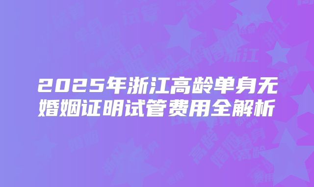 2025年浙江高龄单身无婚姻证明试管费用全解析