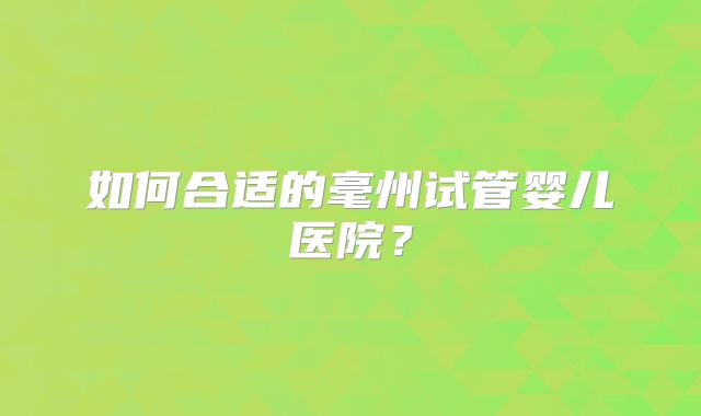 如何合适的毫州试管婴儿医院?