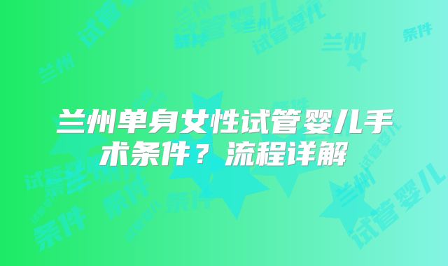 兰州单身女性试管婴儿手术条件?流程详解