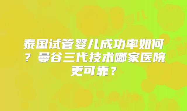 泰国试管婴儿成功率如何?曼谷三代技术哪家医院更可靠?
