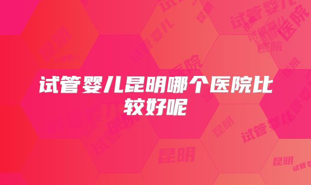 试管婴儿昆明哪个医院比较好呢