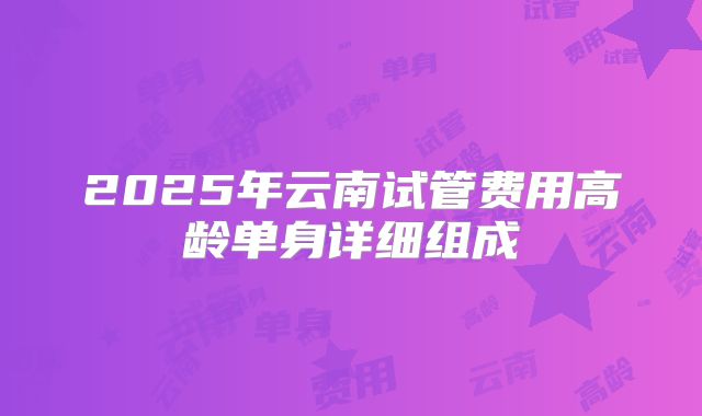 2025年云南试管费用高龄单身详细组成