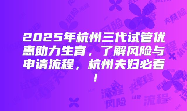 2025年杭州三代试管优惠助力生育,了解风险与申请流程,杭州夫妇必看!