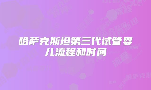 哈萨克斯坦第三代试管婴儿流程和时间