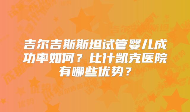 吉尔吉斯斯坦试管婴儿成功率如何？比什凯克医院有哪些优势？