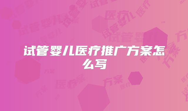 试管婴儿医疗推广方案怎么写