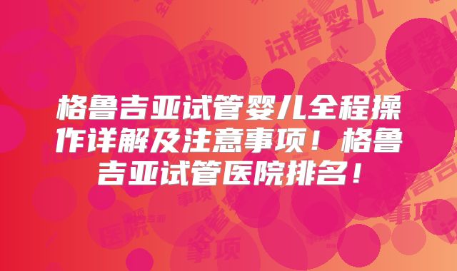 格鲁吉亚试管婴儿全程操作详解及注意事项！格鲁吉亚试管医院排名！