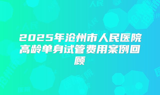 2025年沧州市人民医院高龄单身试管费用案例回顾