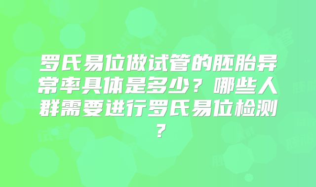 罗氏易位做试管的胚胎异常率具体是多少?哪些人群需要进行罗氏易位检测?