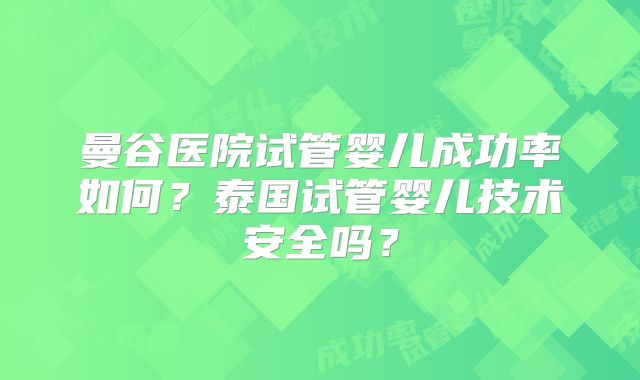 曼谷医院试管婴儿成功率如何?泰国试管婴儿技术安全吗?