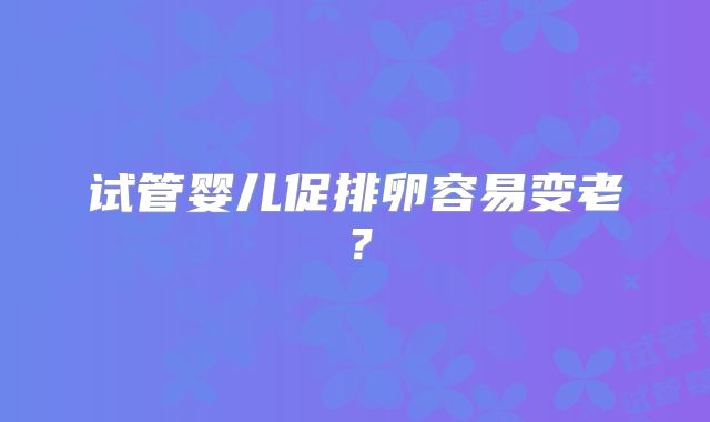试管婴儿促排卵容易变老?